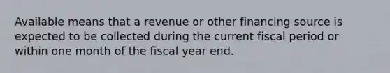 Available means that a revenue or other financing source is expected to be collected during the current fiscal period or within one month of the fiscal year end.