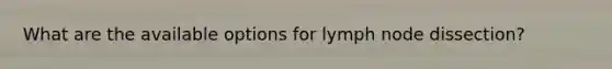 What are the available options for lymph node dissection?