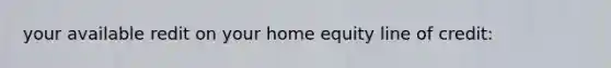 your available redit on your home equity line of credit: