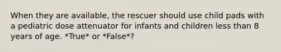 When they are available, the rescuer should use child pads with a pediatric dose attenuator for infants and children less than 8 years of age. *True* or *False*?