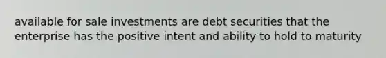 available for sale investments are debt securities that the enterprise has the positive intent and ability to hold to maturity