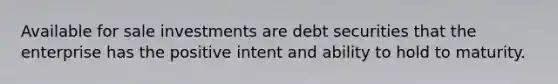 Available for sale investments are debt securities that the enterprise has the positive intent and ability to hold to maturity.