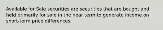 Available for Sale securities are securities that are bought and held primarily for sale in the near term to generate income on short-term price differences.