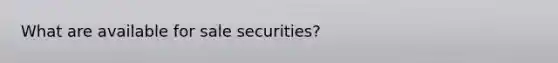 What are available for sale securities?