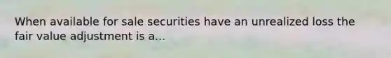 When available for sale securities have an unrealized loss the fair value adjustment is a...