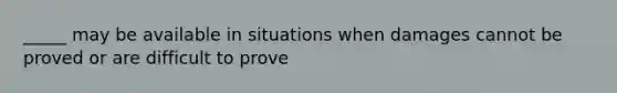 _____ may be available in situations when damages cannot be proved or are difficult to prove