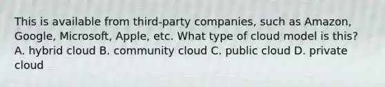 This is available from third-party companies, such as Amazon, Google, Microsoft, Apple, etc. What type of cloud model is this? A. hybrid cloud B. community cloud C. public cloud D. private cloud