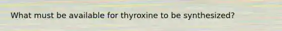 What must be available for thyroxine to be synthesized?