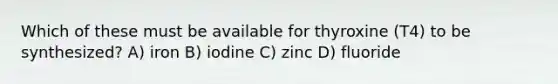 Which of these must be available for thyroxine (T4) to be synthesized? A) iron B) iodine C) zinc D) fluoride