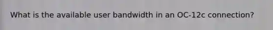 What is the available user bandwidth in an OC-12c connection?