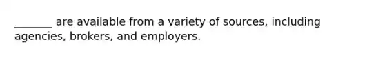 _______ are available from a variety of sources, including agencies, brokers, and employers.