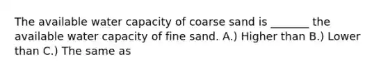 The available water capacity of coarse sand is _______ the available water capacity of fine sand. A.) Higher than B.) Lower than C.) The same as