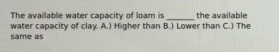 The available water capacity of loam is _______ the available water capacity of clay. A.) Higher than B.) Lower than C.) The same as