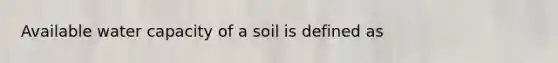 Available water capacity of a soil is defined as