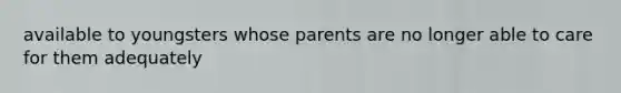 available to youngsters whose parents are no longer able to care for them adequately