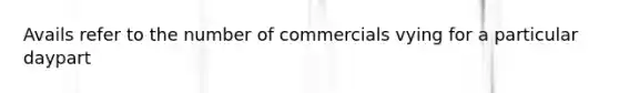 Avails refer to the number of commercials vying for a particular daypart