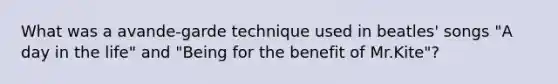 What was a avande-garde technique used in beatles' songs "A day in the life" and "Being for the benefit of Mr.Kite"?