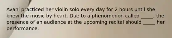 Avani practiced her violin solo every day for 2 hours until she knew the music by heart. Due to a phenomenon called _____, the presence of an audience at the upcoming recital should _____ her performance.