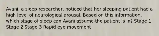 Avani, a sleep researcher, noticed that her sleeping patient had a high level of neurological arousal. Based on this information, which stage of sleep can Avani assume the patient is in? Stage 1 Stage 2 Stage 3 Rapid eye movement