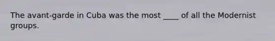 The avant-garde in Cuba was the most ____ of all the Modernist groups.