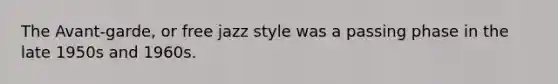 The Avant-garde, or free jazz style was a passing phase in the late 1950s and 1960s.