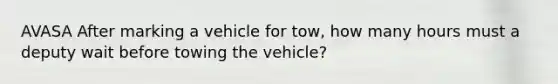 AVASA After marking a vehicle for tow, how many hours must a deputy wait before towing the vehicle?