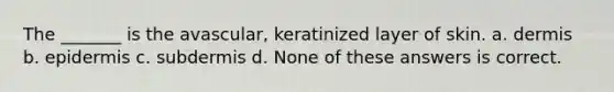 The _______ is the avascular, keratinized layer of skin. a. dermis b. epidermis c. subdermis d. None of these answers is correct.