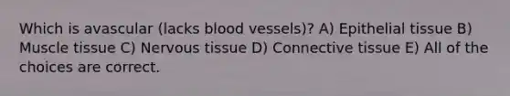 Which is avascular (lacks blood vessels)? A) <a href='https://www.questionai.com/knowledge/k7dms5lrVY-epithelial-tissue' class='anchor-knowledge'>epithelial tissue</a> B) Muscle tissue C) <a href='https://www.questionai.com/knowledge/kqA5Ws88nP-nervous-tissue' class='anchor-knowledge'>nervous tissue</a> D) <a href='https://www.questionai.com/knowledge/kYDr0DHyc8-connective-tissue' class='anchor-knowledge'>connective tissue</a> E) All of the choices are correct.