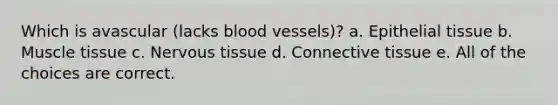 Which is avascular (lacks blood vessels)? a. Epithelial tissue b. Muscle tissue c. Nervous tissue d. Connective tissue e. All of the choices are correct.