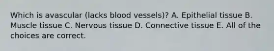 Which is avascular (lacks blood vessels)? A. Epithelial tissue B. Muscle tissue C. Nervous tissue D. Connective tissue E. All of the choices are correct.