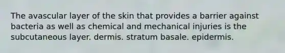 The avascular layer of the skin that provides a barrier against bacteria as well as chemical and mechanical injuries is the subcutaneous layer. dermis. stratum basale. epidermis.