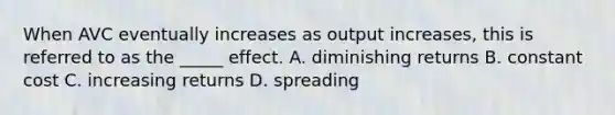 When AVC eventually increases as output increases, this is referred to as the _____ effect. A. diminishing returns B. constant cost C. increasing returns D. spreading