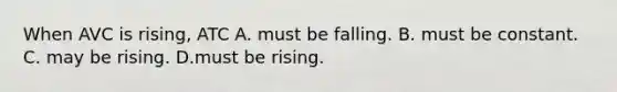 When AVC is rising, ATC A. must be falling. B. must be constant. C. may be rising. D.must be rising.