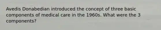 Avedis Donabedian introduced the concept of three basic components of medical care in the 1960s. What were the 3 components?