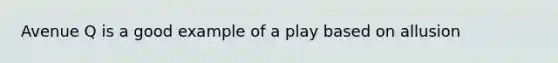 Avenue Q is a good example of a play based on allusion