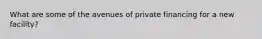 What are some of the avenues of private financing for a new facility?