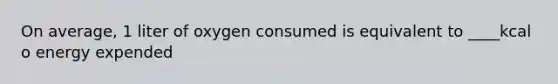 On average, 1 liter of oxygen consumed is equivalent to ____kcal o energy expended