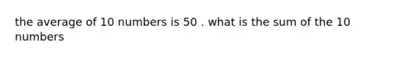 the average of 10 numbers is 50 . what is the sum of the 10 numbers