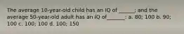 The average 10-year-old child has an IQ of ______; and the average 50-year-old adult has an IQ of_______: a. 80; 100 b. 90; 100 c. 100; 100 d. 100; 150