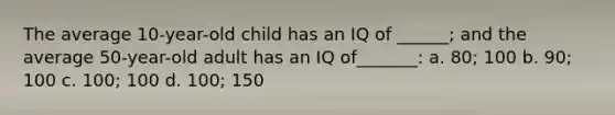 The average 10-year-old child has an IQ of ______; and the average 50-year-old adult has an IQ of_______: a. 80; 100 b. 90; 100 c. 100; 100 d. 100; 150