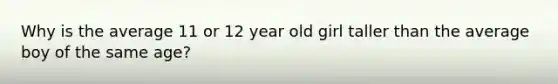 Why is the average 11 or 12 year old girl taller than the average boy of the same age?