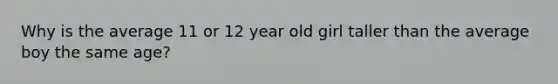 Why is the average 11 or 12 year old girl taller than the average boy the same age?