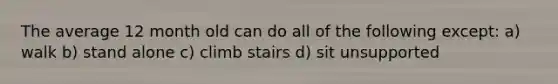 The average 12 month old can do all of the following except: a) walk b) stand alone c) climb stairs d) sit unsupported