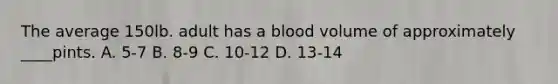 The average 150lb. adult has a blood volume of approximately ____pints. A. 5-7 B. 8-9 C. 10-12 D. 13-14