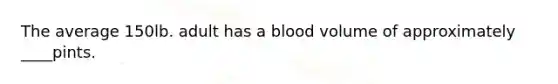 The average 150lb. adult has a blood volume of approximately ____pints.