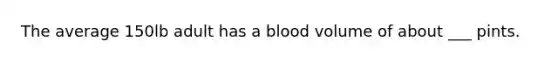 The average 150lb adult has a blood volume of about ___ pints.