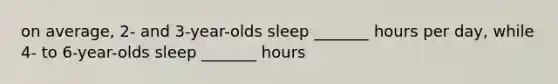 on average, 2- and 3-year-olds sleep _______ hours per day, while 4- to 6-year-olds sleep _______ hours