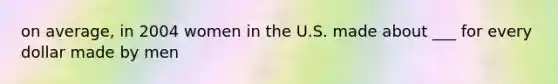 on average, in 2004 women in the U.S. made about ___ for every dollar made by men