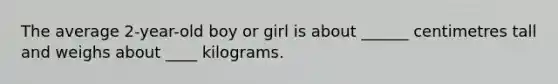 The average 2-year-old boy or girl is about ______ centimetres tall and weighs about ____ kilograms.