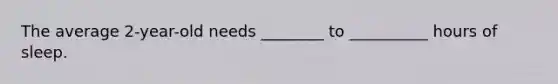 The average 2-year-old needs ________ to __________ hours of sleep.